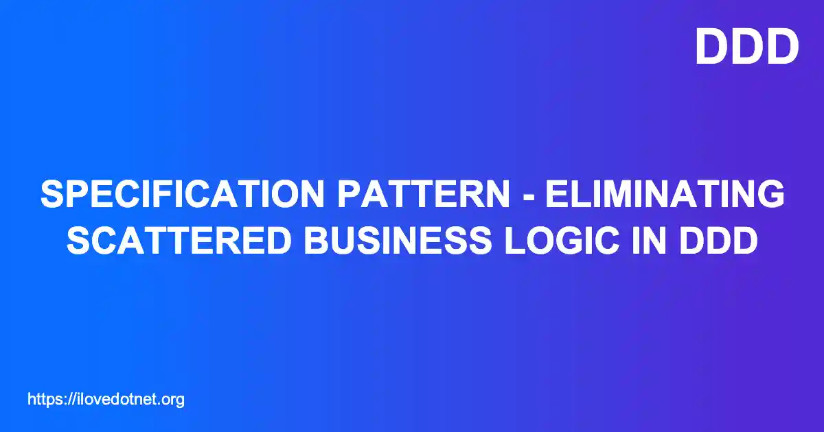 Specification Pattern - Eliminating Scattered Business Logic in DDD