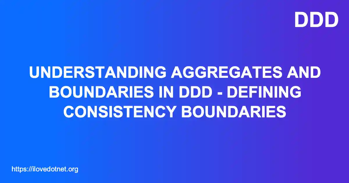 Understanding Aggregates and Boundaries in DDD - Defining Consistency Boundaries