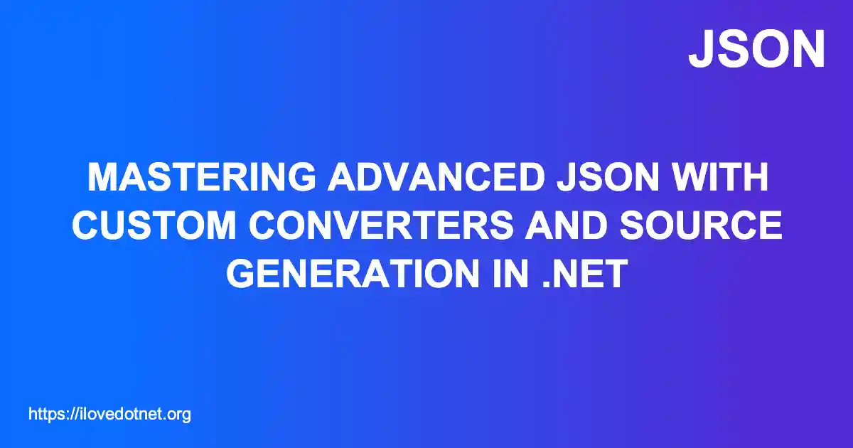 Mastering Advanced JSON with Custom Converters and Source Generation in .NET