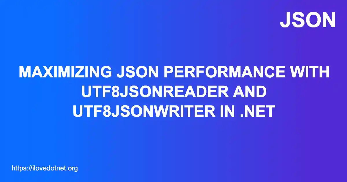 Maximizing JSON Performance with Utf8JsonReader and Utf8JsonWriter in .NET