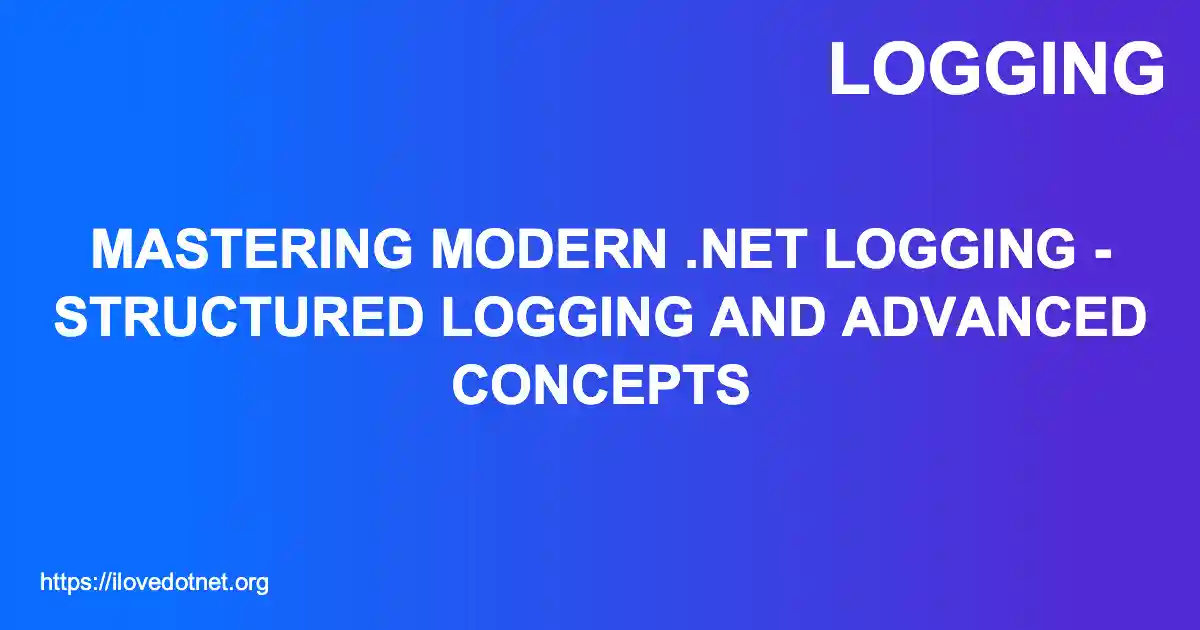 Mastering Modern .NET Logging - Structured Logging and Advanced Concepts