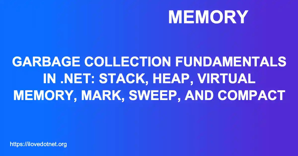 Garbage Collection Fundamentals in .NET: Stack, Heap, Virtual Memory, Mark, Sweep, and Compact