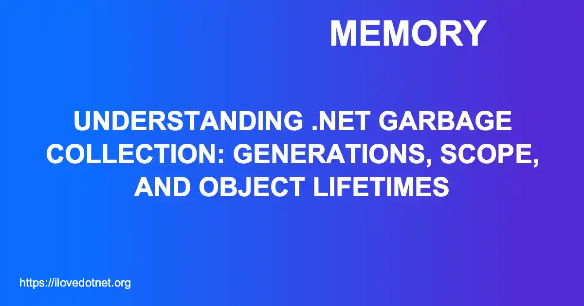 Understanding .NET Garbage Collection: Generations, Scope, and Object Lifetimes