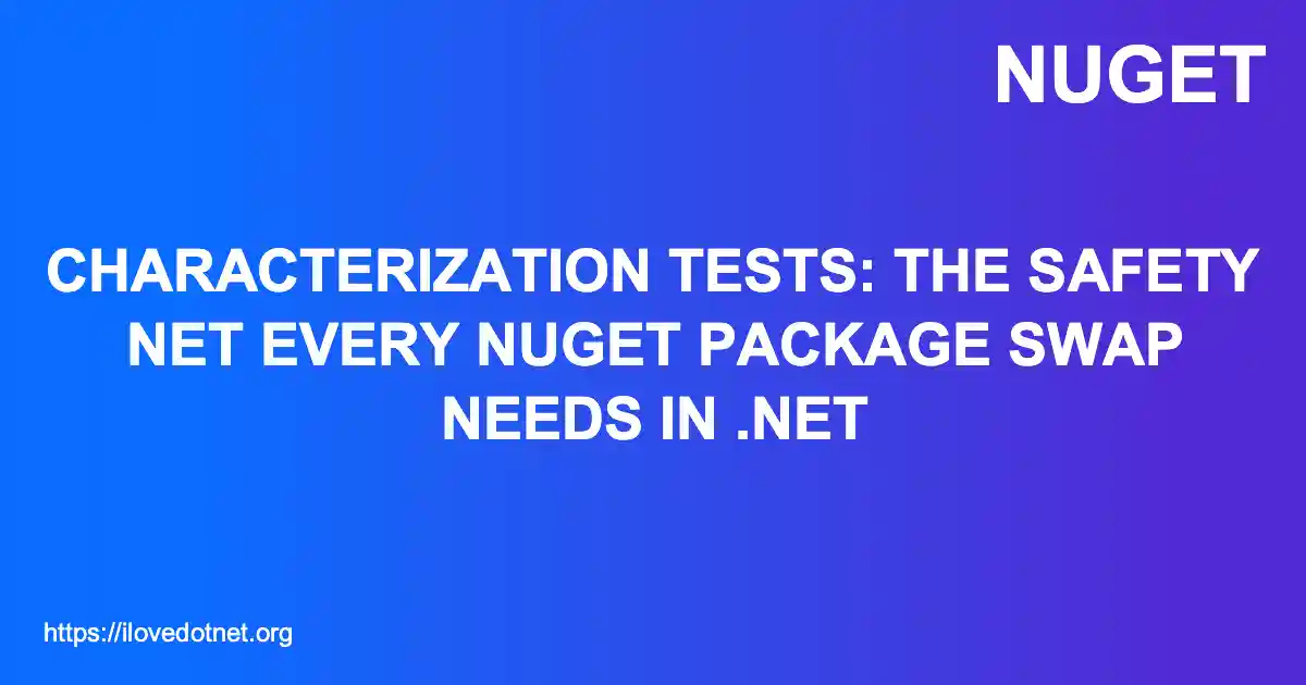 Characterization Tests: The Safety Net Every NuGet Package Swap Needs in .NET