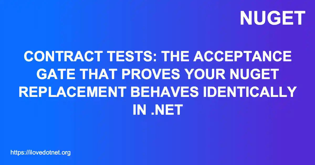 Contract Tests: The Acceptance Gate That Proves Your NuGet Replacement Behaves Identically in .NET
