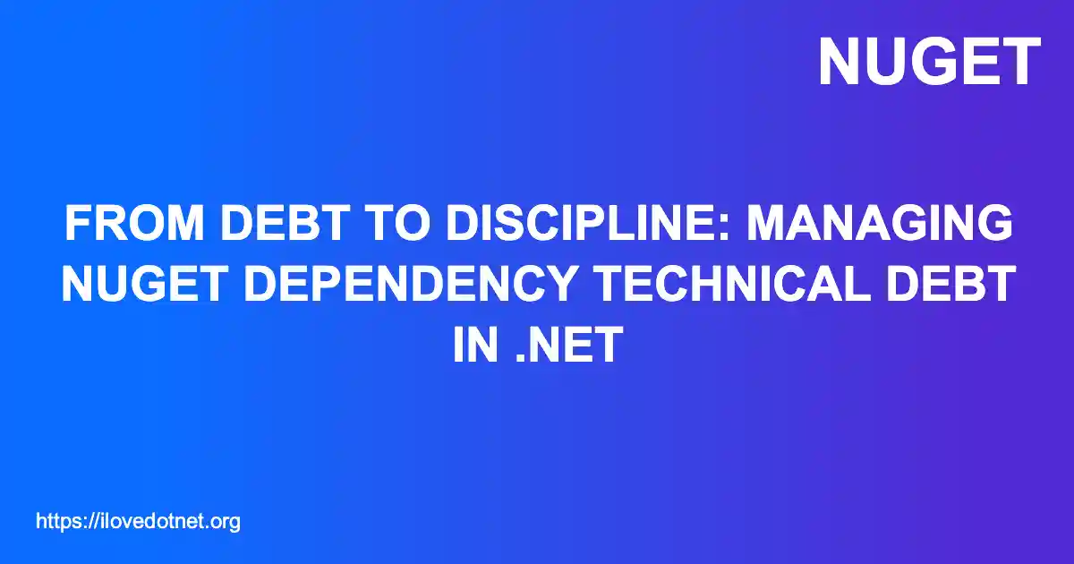 From Debt to Discipline: Managing NuGet Dependency Technical Debt in .NET