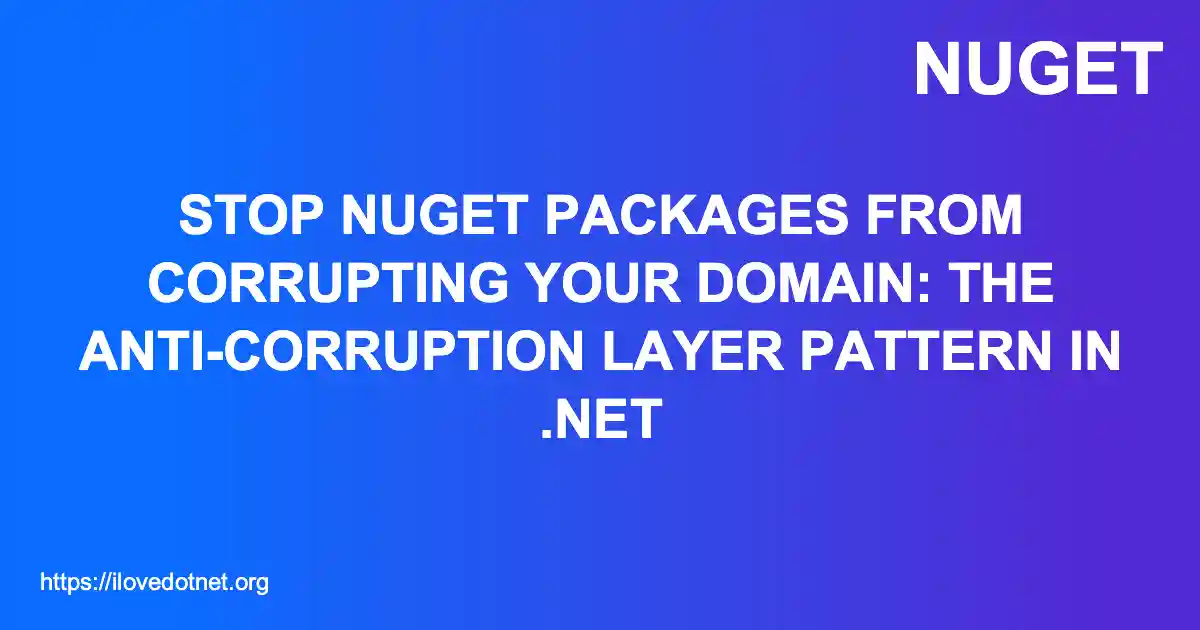 Stop NuGet Packages From Corrupting Your Domain: The Anti-Corruption Layer Pattern in .NET