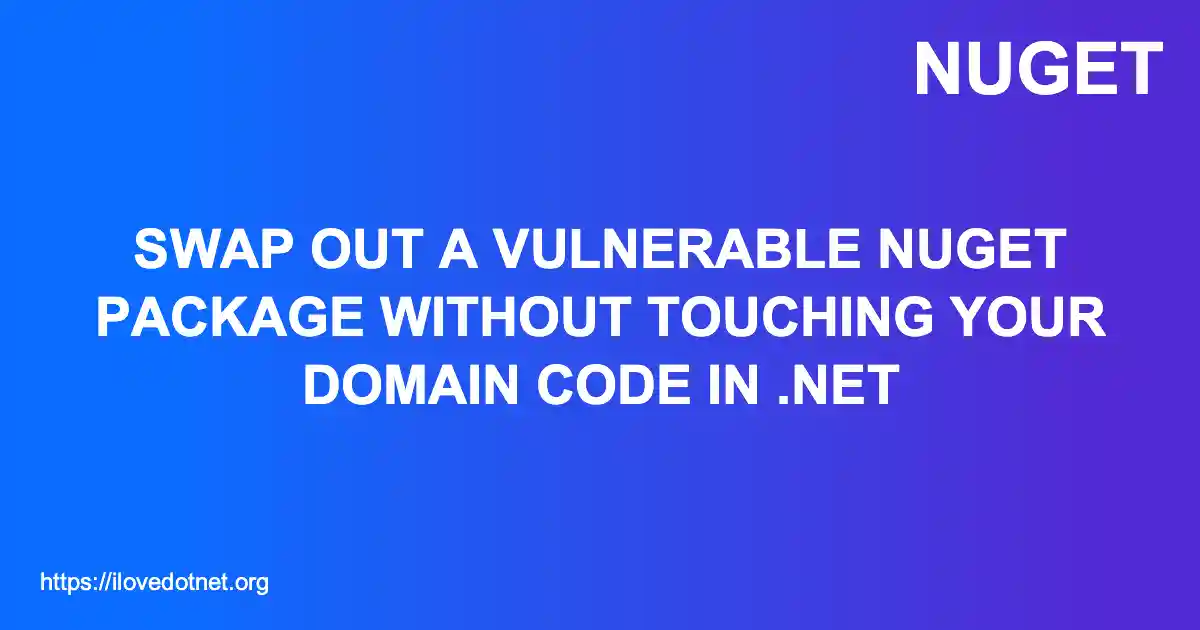 Swap Out a Vulnerable NuGet Package Without Touching Your Domain Code in .NET