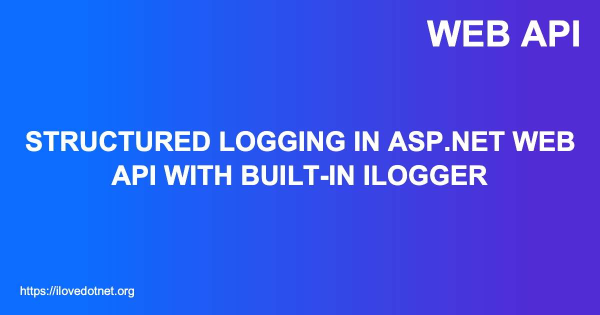 Structured Logging in ASP.NET Web API with Built-in ILogger - I ️ DotNet